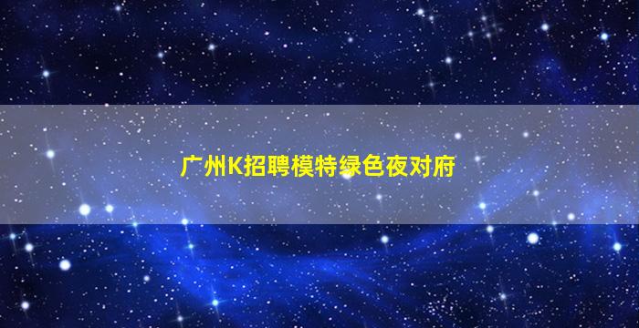 广州K招聘模特绿色夜对府