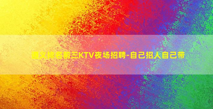 遵义排名前三KTV夜场招聘-自己招人自己带